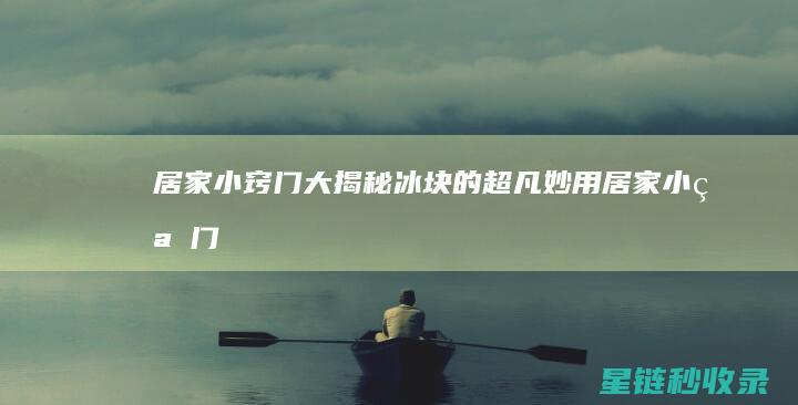 居家小窍门大揭秘：冰块的超凡妙用 (居家小窍门大全视频)