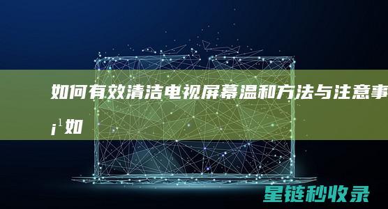 如何有效清洁电视屏幕：温和方法与注意事项 (如何有效清洁毛孔)