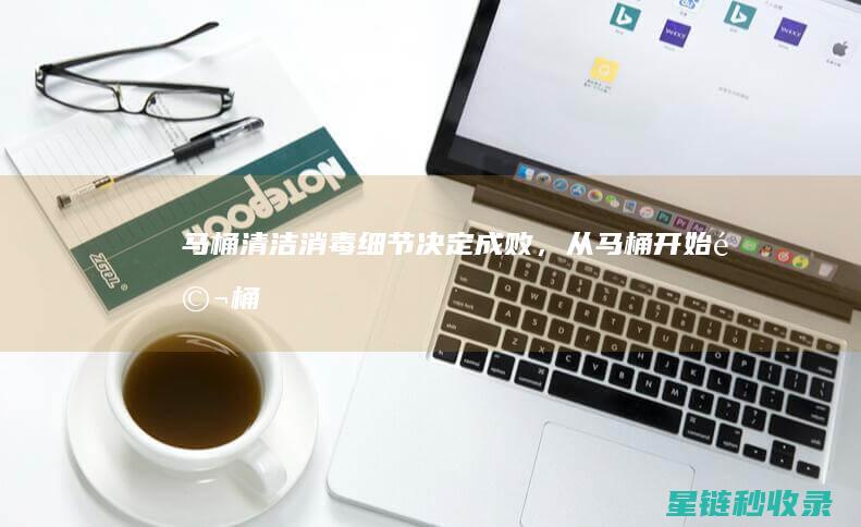 马桶清洁消毒：细节决定成败，从马桶开始 (马桶清洁消毒步骤)